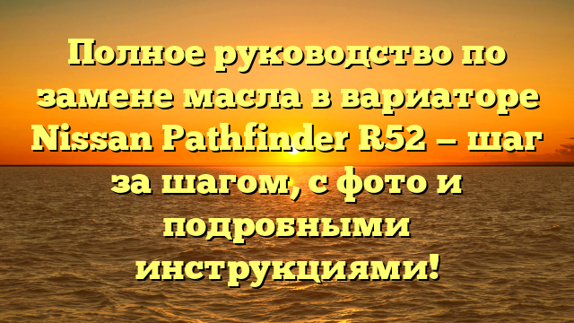 Полное руководство по замене масла в вариаторе Nissan Pathfinder R52 — шаг за шагом, с фото и подробными инструкциями!
