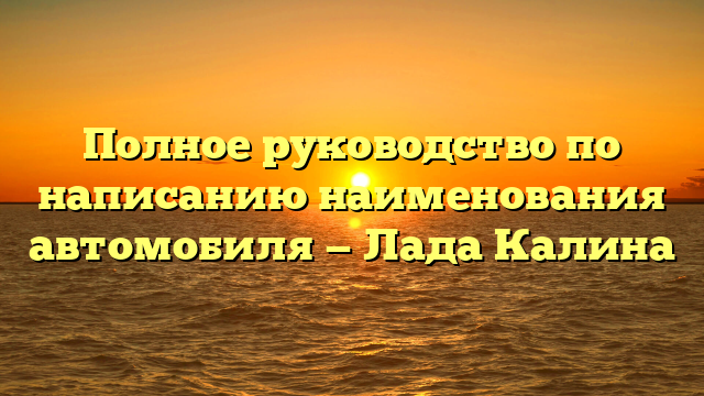 Полное руководство по написанию наименования автомобиля — Лада Калина