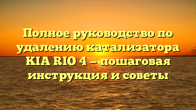 Полное руководство по удалению катализатора KIA RIO 4 — пошаговая инструкция и советы