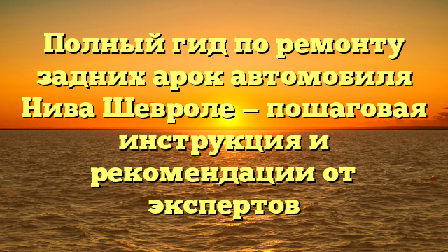 Полный гид по ремонту задних арок автомобиля Нива Шевроле — пошаговая инструкция и рекомендации от экспертов