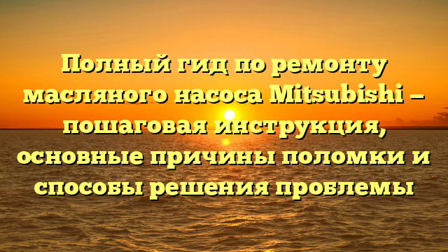 Полный гид по ремонту масляного насоса Mitsubishi — пошаговая инструкция, основные причины поломки и способы решения проблемы