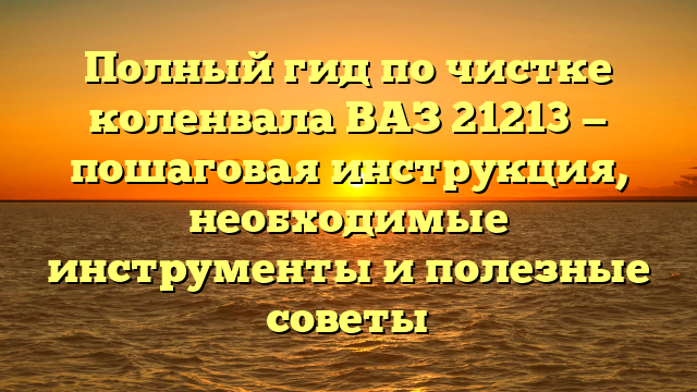 Полный гид по чистке коленвала ВАЗ 21213 — пошаговая инструкция, необходимые инструменты и полезные советы