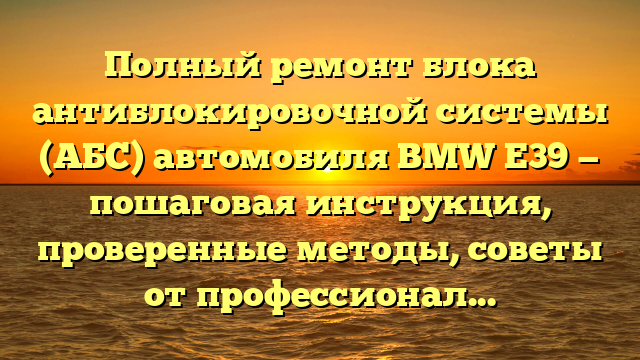 Полный ремонт блока антиблокировочной системы (АБС) автомобиля BMW Е39 — пошаговая инструкция, проверенные методы, советы от профессионалов