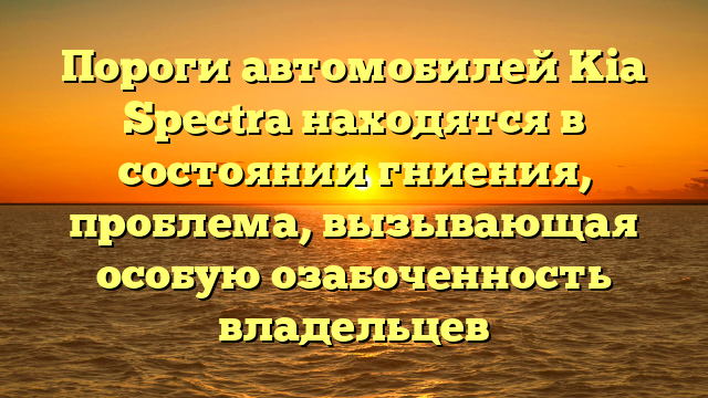 Пороги автомобилей Kia Spectra находятся в состоянии гниения, проблема, вызывающая особую озабоченность владельцев