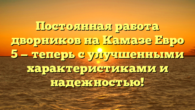 Постоянная работа дворников на Камазе Евро 5 — теперь с улучшенными характеристиками и надежностью!