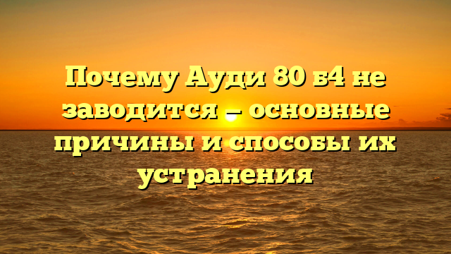 Почему Ауди 80 б4 не заводится — основные причины и способы их устранения