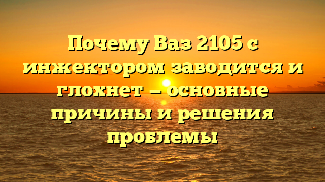 Почему Ваз 2105 с инжектором заводится и глохнет — основные причины и решения проблемы