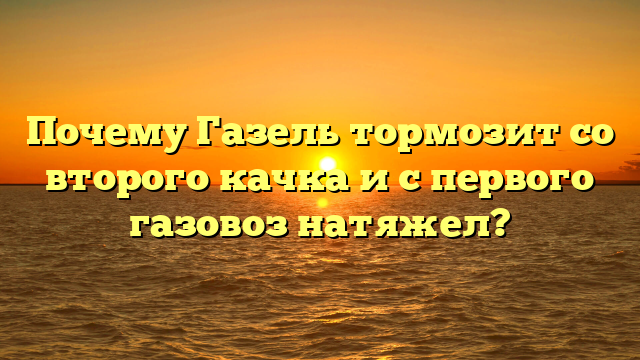 Почему Газель тормозит со второго качка и с первого газовоз натяжел?