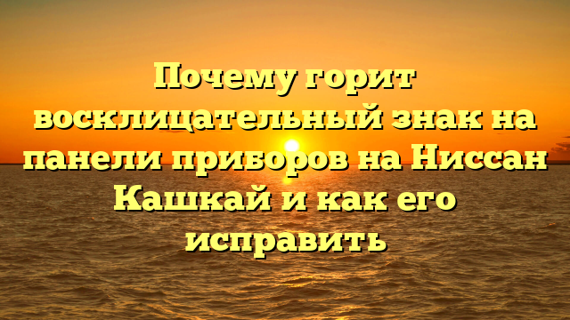 Почему горит восклицательный знак на панели приборов на Ниссан Кашкай и как его исправить