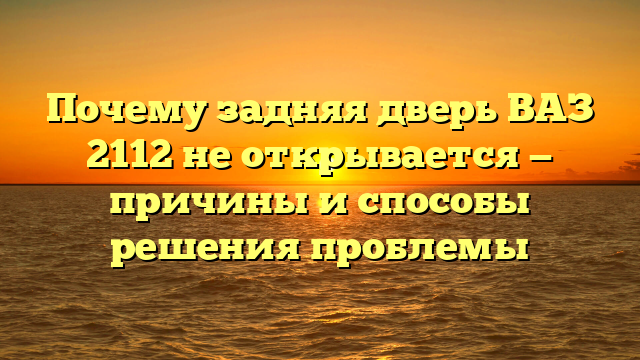 Почему задняя дверь ВАЗ 2112 не открывается — причины и способы решения проблемы