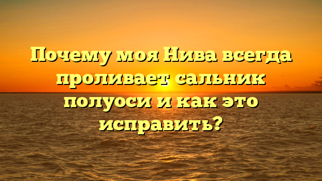 Почему моя Нива всегда проливает сальник полуоси и как это исправить?