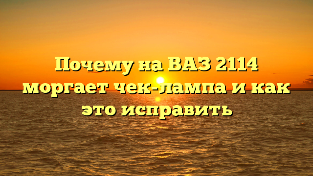 Почему на ВАЗ 2114 моргает чек-лампа и как это исправить