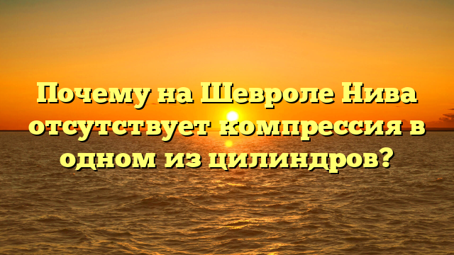 Почему на Шевроле Нива отсутствует компрессия в одном из цилиндров?