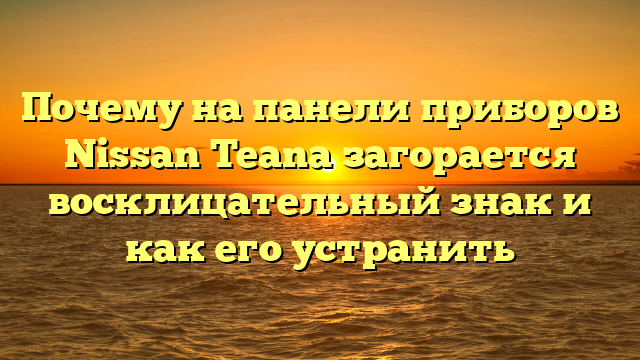 Почему на панели приборов Nissan Teana загорается восклицательный знак и как его устранить