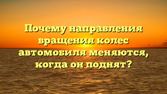 Почему направления вращения колес автомобиля меняются, когда он поднят?