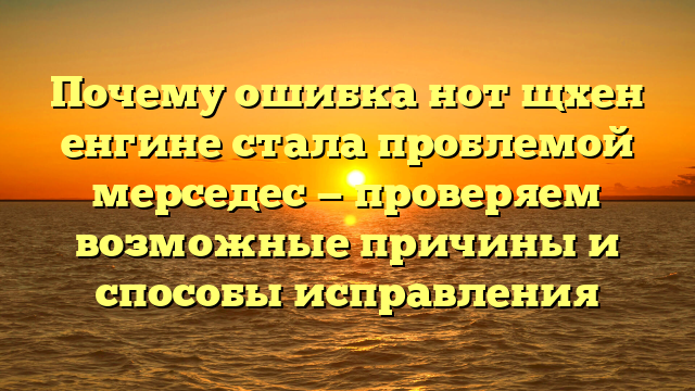 Почему ошибка нот щхен енгине стала проблемой мерседес — проверяем возможные причины и способы исправления