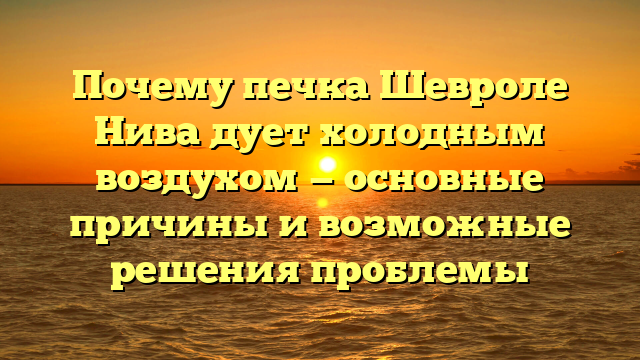 Почему печка Шевроле Нива дует холодным воздухом — основные причины и возможные решения проблемы