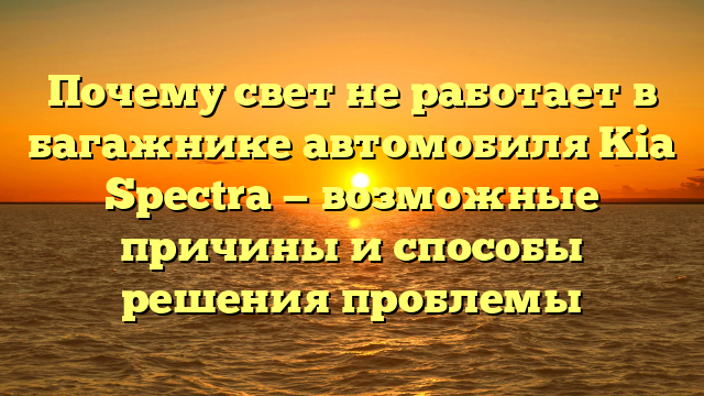 Почему свет не работает в багажнике автомобиля Kia Spectra — возможные причины и способы решения проблемы
