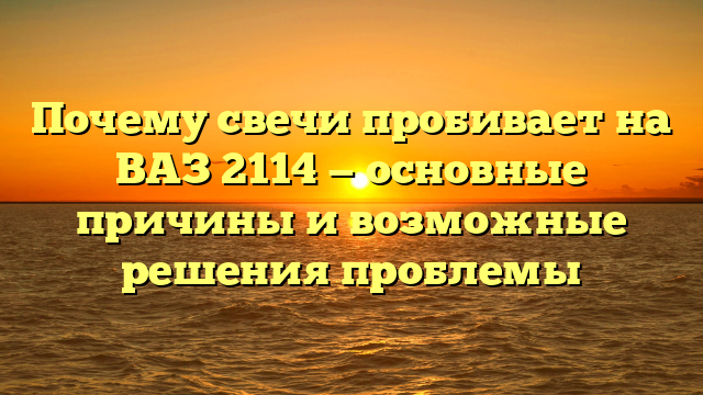 Почему свечи пробивает на ВАЗ 2114 — основные причины и возможные решения проблемы