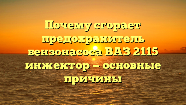 Почему сгорает предохранитель бензонасоса ВАЗ 2115 инжектор — основные причины