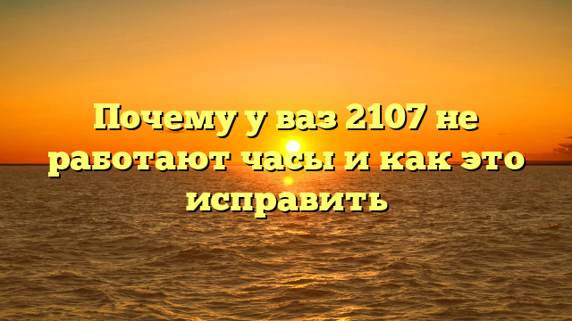 Почему у ваз 2107 не работают часы и как это исправить