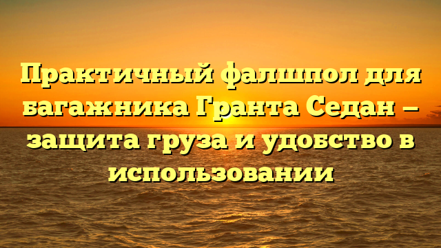 Практичный фалшпол для багажника Гранта Седан — защита груза и удобство в использовании