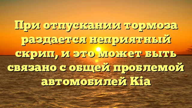 При отпускании тормоза раздается неприятный скрип, и это может быть связано с общей проблемой автомобилей Kia