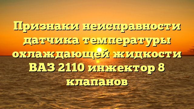 Признаки неисправности датчика температуры охлаждающей жидкости ВАЗ 2110 инжектор 8 клапанов