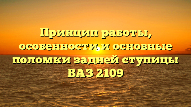 Принцип работы, особенности и основные поломки задней ступицы ВАЗ 2109