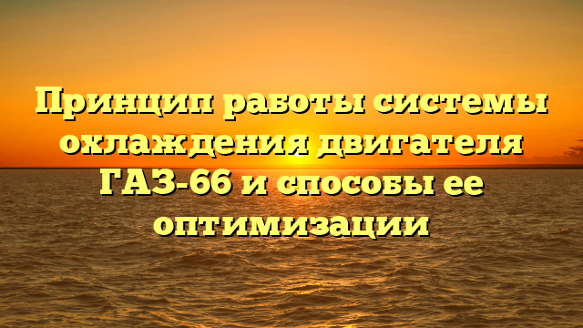 Принцип работы системы охлаждения двигателя ГАЗ-66 и способы ее оптимизации