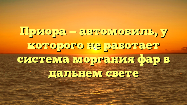 Приора — автомобиль, у которого не работает система моргания фар в дальнем свете