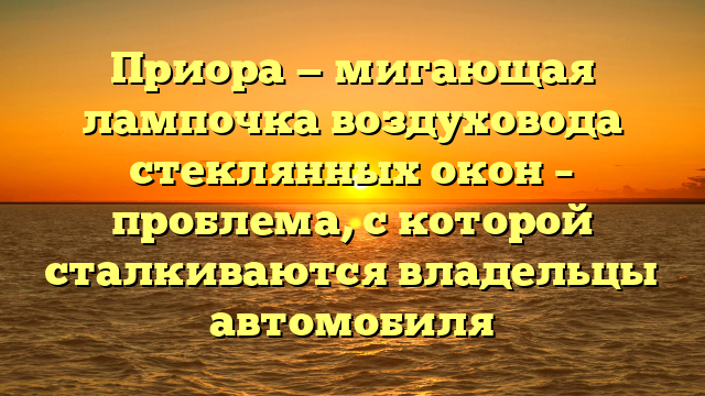 Приора — мигающая лампочка воздуховода стеклянных окон – проблема, с которой сталкиваются владельцы автомобиля