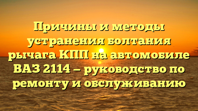 Причины и методы устранения болтания рычага КПП на автомобиле ВАЗ 2114 — руководство по ремонту и обслуживанию