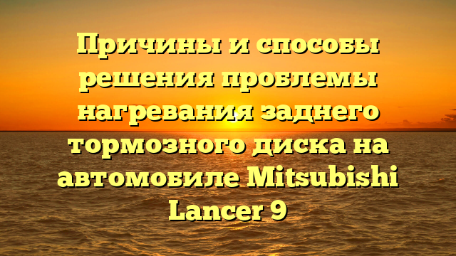 Причины и способы решения проблемы нагревания заднего тормозного диска на автомобиле Mitsubishi Lancer 9