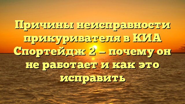 Причины неисправности прикуривателя в КИА Спортейдж 2 — почему он не работает и как это исправить