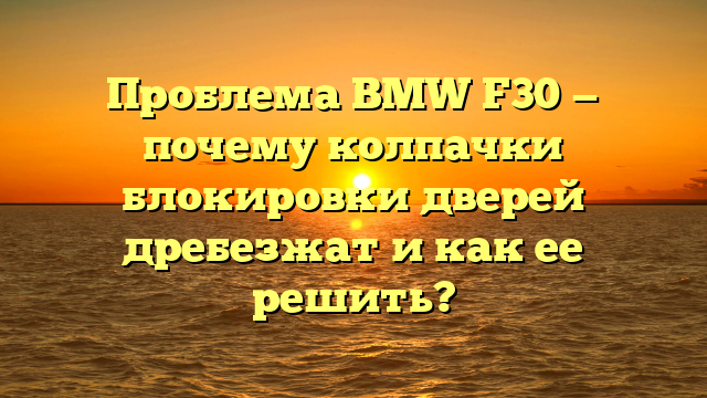 Проблема BMW F30 — почему колпачки блокировки дверей дребезжат и как ее решить?