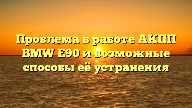 Проблема в работе АКПП BMW Е90 и возможные способы её устранения