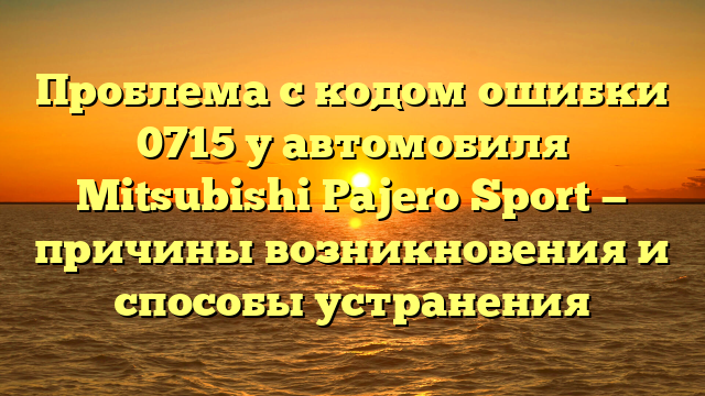 Проблема с кодом ошибки 0715 у автомобиля Mitsubishi Pajero Sport — причины возникновения и способы устранения