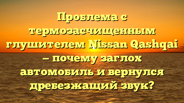 Проблема с термозасчищенным глушителем Nissan Qashqai — почему заглох автомобиль и вернулся дребезжащий звук?