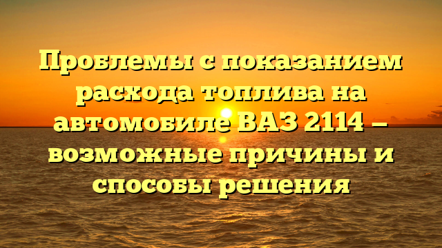 Проблемы с показанием расхода топлива на автомобиле ВАЗ 2114 — возможные причины и способы решения