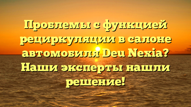 Проблемы с функцией рециркуляции в салоне автомобиля Deu Nexia? Наши эксперты нашли решение!