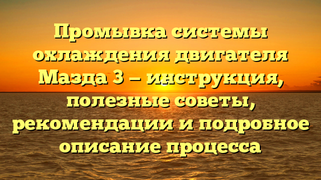 Промывка системы охлаждения двигателя Мазда 3 — инструкция, полезные советы, рекомендации и подробное описание процесса