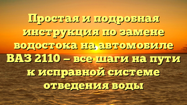 Простая и подробная инструкция по замене водостока на автомобиле ВАЗ 2110 — все шаги на пути к исправной системе отведения воды