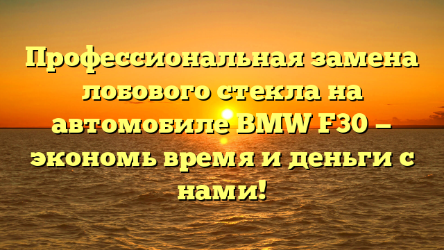 Профессиональная замена лобового стекла на автомобиле BMW F30 — экономь время и деньги с нами!