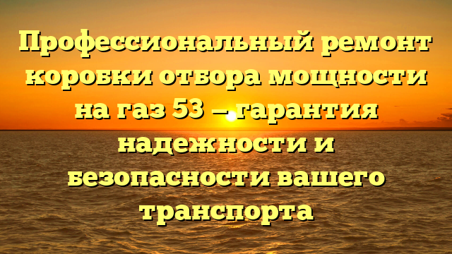 Профессиональный ремонт коробки отбора мощности на газ 53 — гарантия надежности и безопасности вашего транспорта