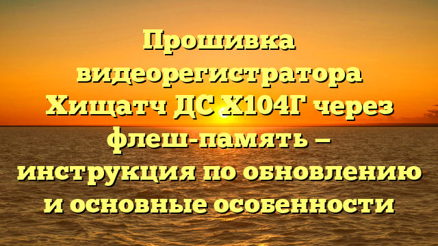 Прошивка видеорегистратора Хищатч ДС Х104Г через флеш-память — инструкция по обновлению и основные особенности