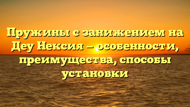 Пружины с занижением на Деу Нексия — особенности, преимущества, способы установки