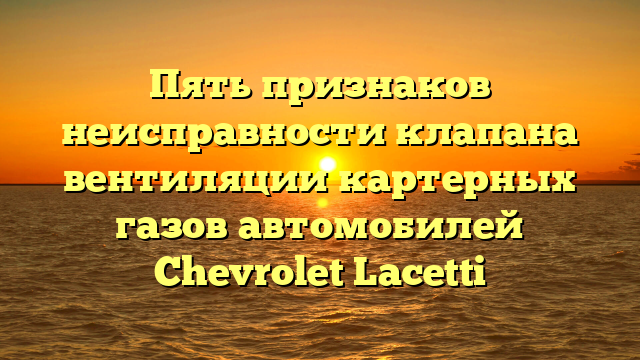 Пять признаков неисправности клапана вентиляции картерных газов автомобилей Chevrolet Lacetti