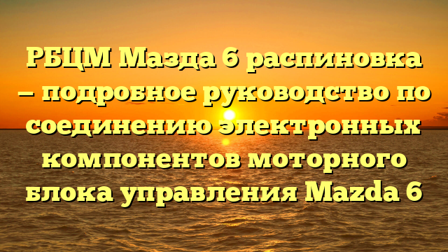 РБЦМ Мазда 6 распиновка — подробное руководство по соединению электронных компонентов моторного блока управления Mazda 6