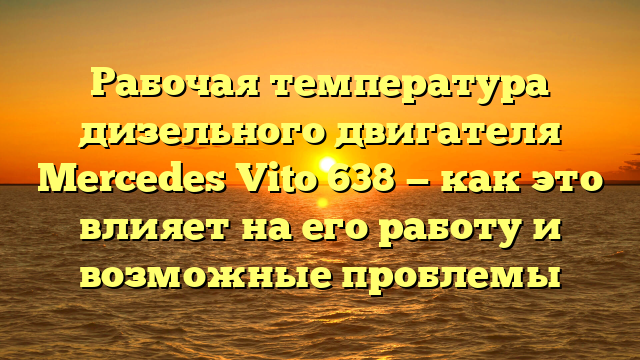 Рабочая температура дизельного двигателя Mercedes Vito 638 — как это влияет на его работу и возможные проблемы